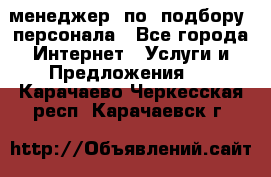 менеджер  по  подбору  персонала - Все города Интернет » Услуги и Предложения   . Карачаево-Черкесская респ.,Карачаевск г.